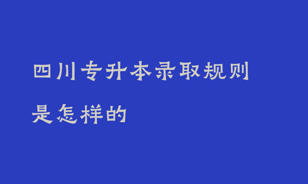 四川专升本录取规则是怎样的_专升本优先录取哪些学生