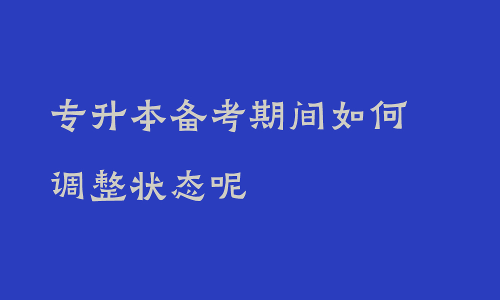 专升本备考期间如何调整状态呢_专升本怎么实现逆风翻盘