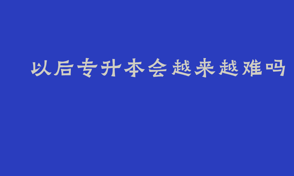 以后专升本会越来越难吗_公办本科正在缩减或停止专升本招生吗