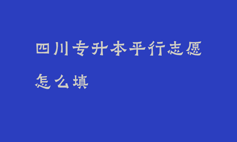 四川专升本平行志愿怎么填2025年_四川专升本志愿填报要求是什么