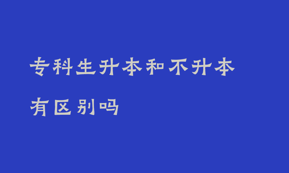 专科生升本和不升本有区别吗_专科应届生该怎么选？