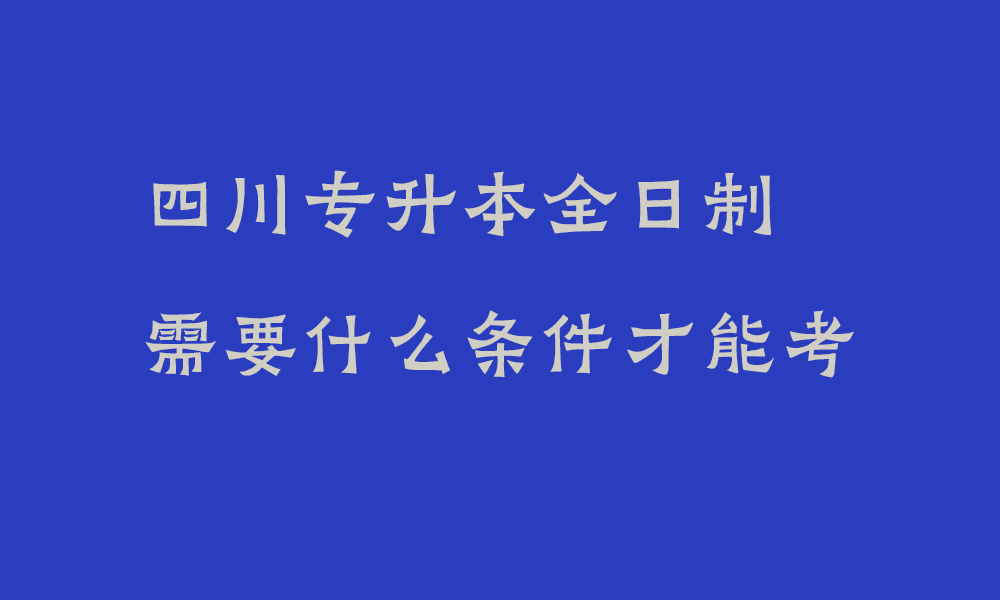 四川专升本全日制需要什么条件才能考_哪些人员不得报考2025年普通高校专升本考试?
