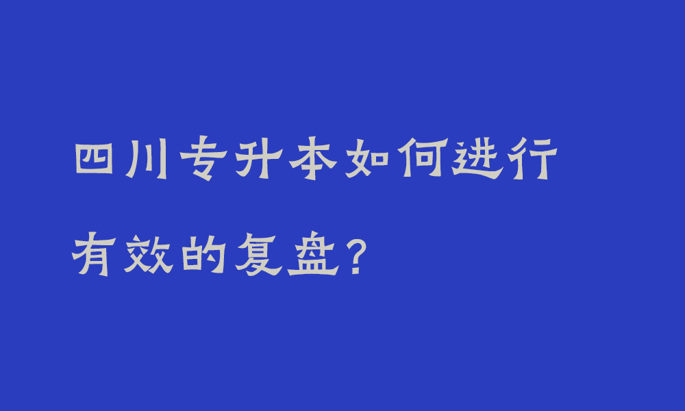 四川专升本如何进行有效的复盘？_为什么复盘如此重要？