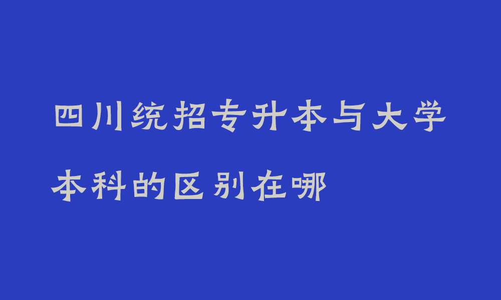 四川统招专升本与大学本科的区别在哪_统招专升本与大学本科一样吗知乎