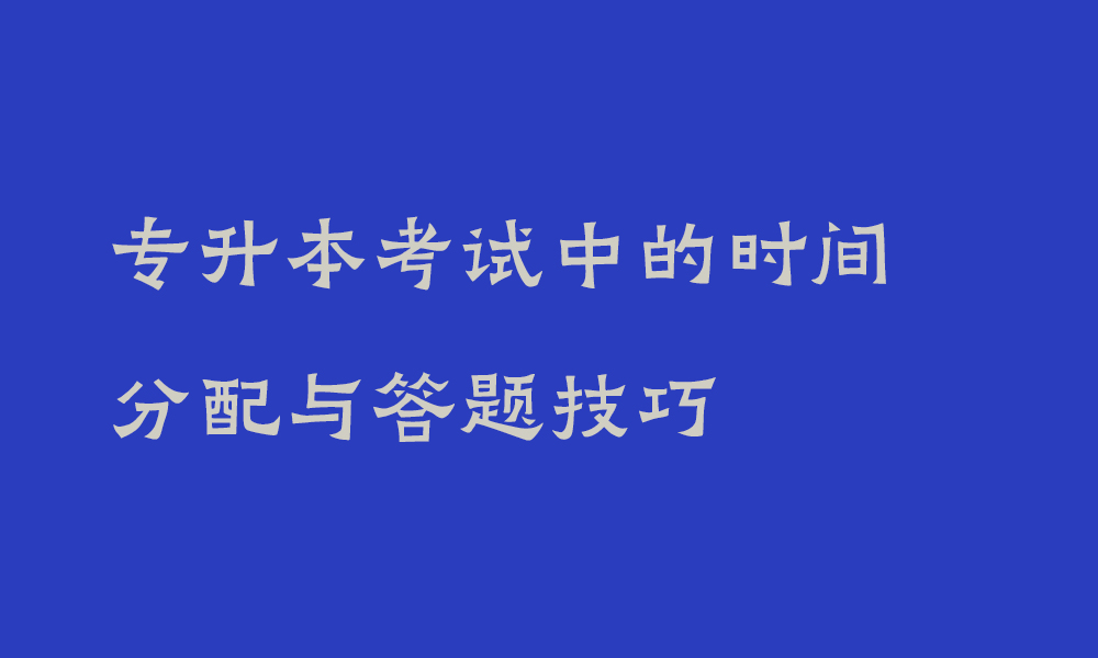 四川专升本考试中的时间是怎么分配的_专升本考试答题技巧和方法有哪些
