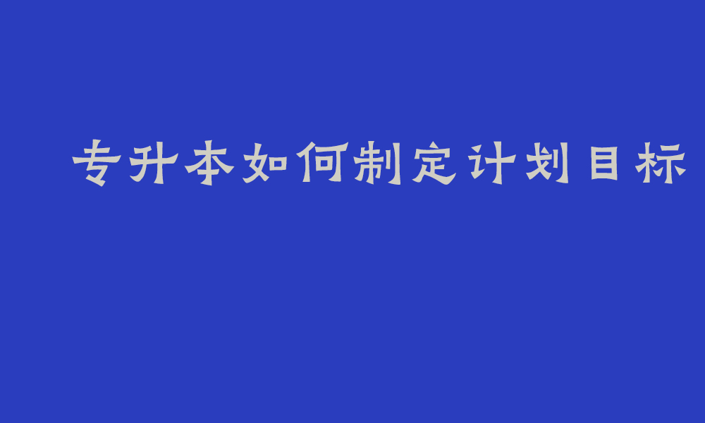 专升本如何制定计划目标_四川专升本怎么才能提升备考效率呢知乎