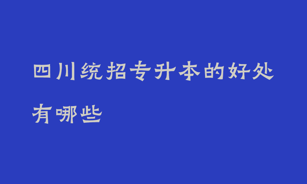 四川统招专升本的好处有哪些_为什么要考专升本