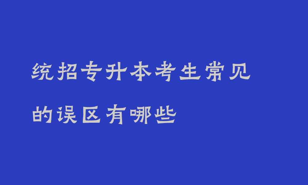 统招专升本考生常见的误区有哪些_专升本该如何避免这些误区