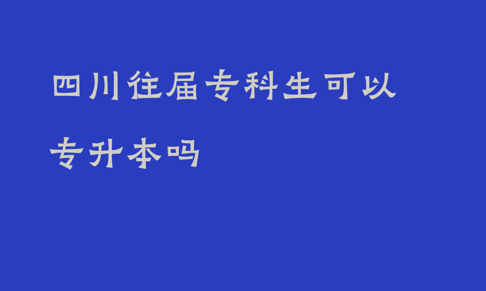 四川往届专科生可以专升本吗_专升本报名对象有哪些要求呢？