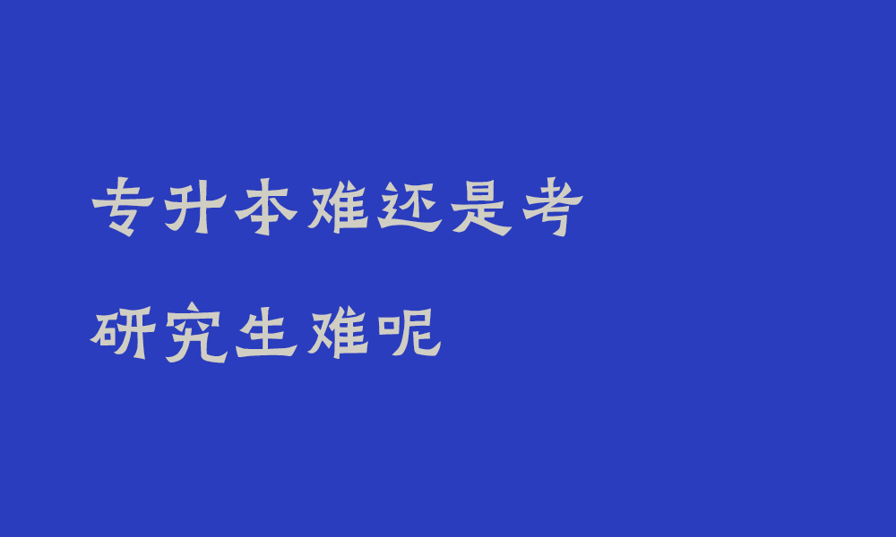 专升本难还是考研究生难呢_专升本和考研哪个难度大