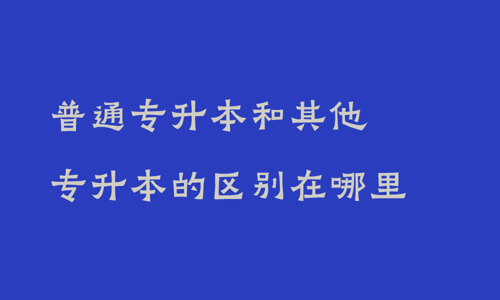 普通专升本和其他专升本的区别在哪里_统招专升本的好处有哪些