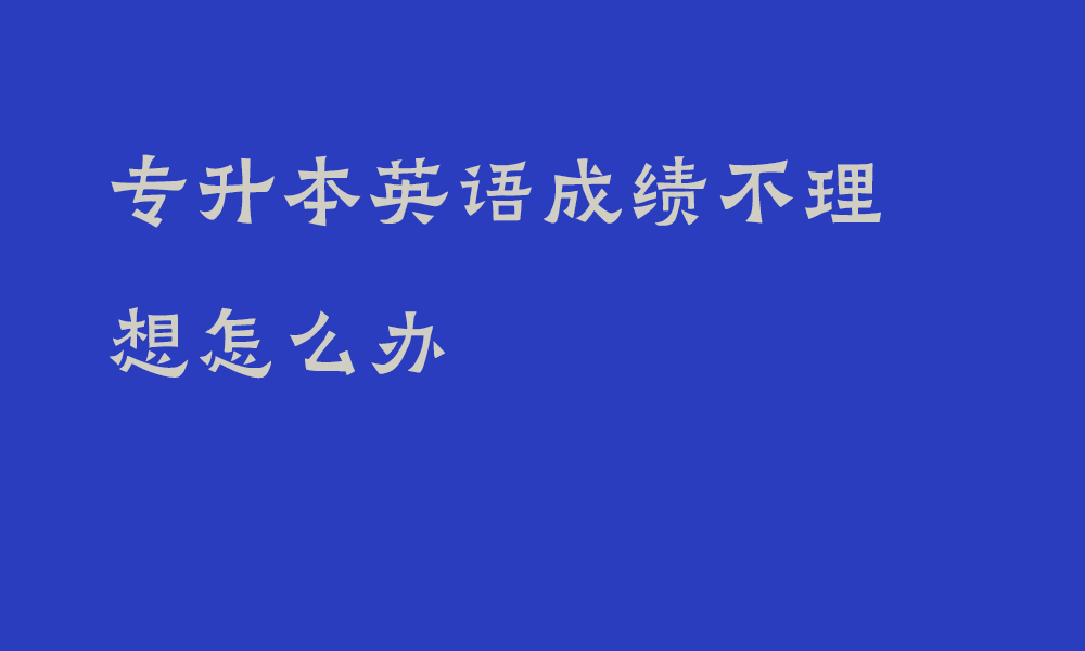 专升本英语成绩不理想怎么办_四川专升本英语成绩提升技巧