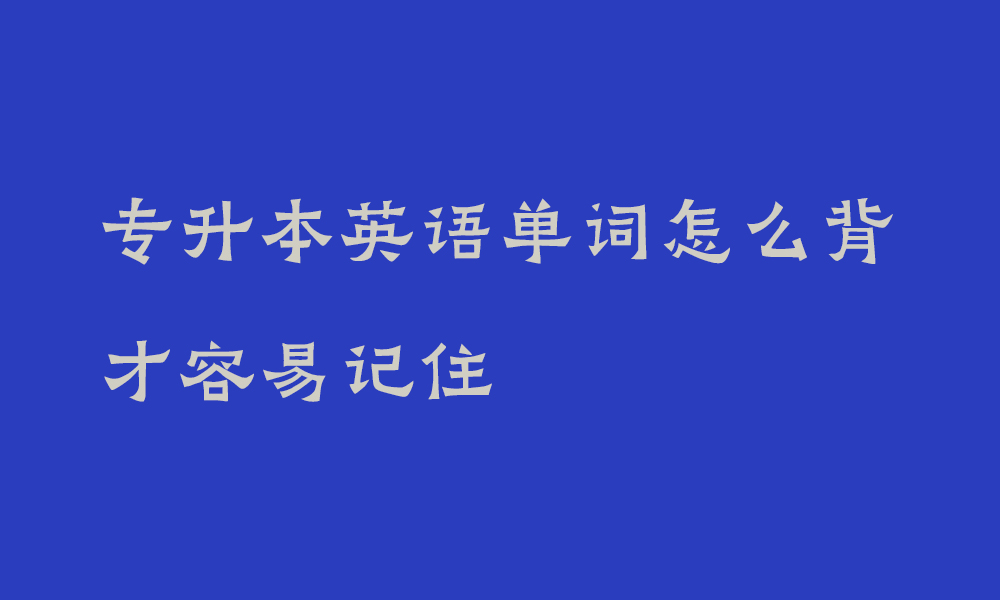 专升本英语单词怎么背才容易记住_专升本考试英语怎么备考最好