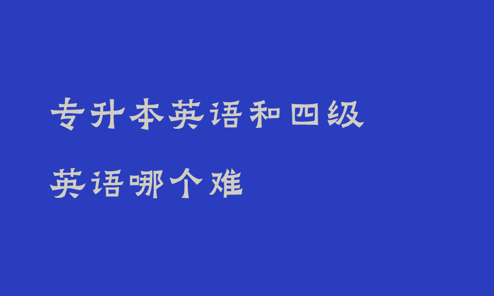 专升本英语和四级英语哪个难_四川专升本英语和四级英语单词一样吗