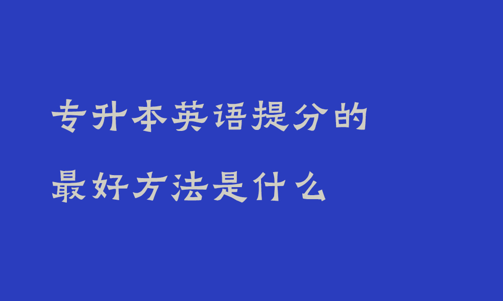 专升本英语提分的最好方法是什么_四川专升本英语怎么学快速提分技巧