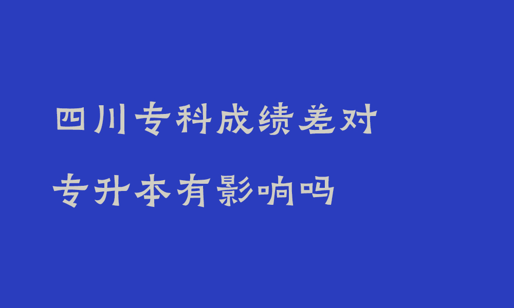 四川专科成绩差对专升本有影响吗_成绩差想要专升本该怎么补救呢知乎