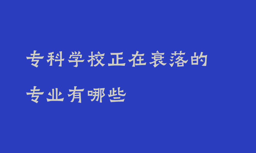 专科学校正在衰落的专业有哪些_专科学校什么专业失业风险比较高呢