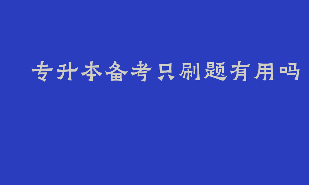专升本备考只刷题有用吗_四川专升本如何刷题更高效一些