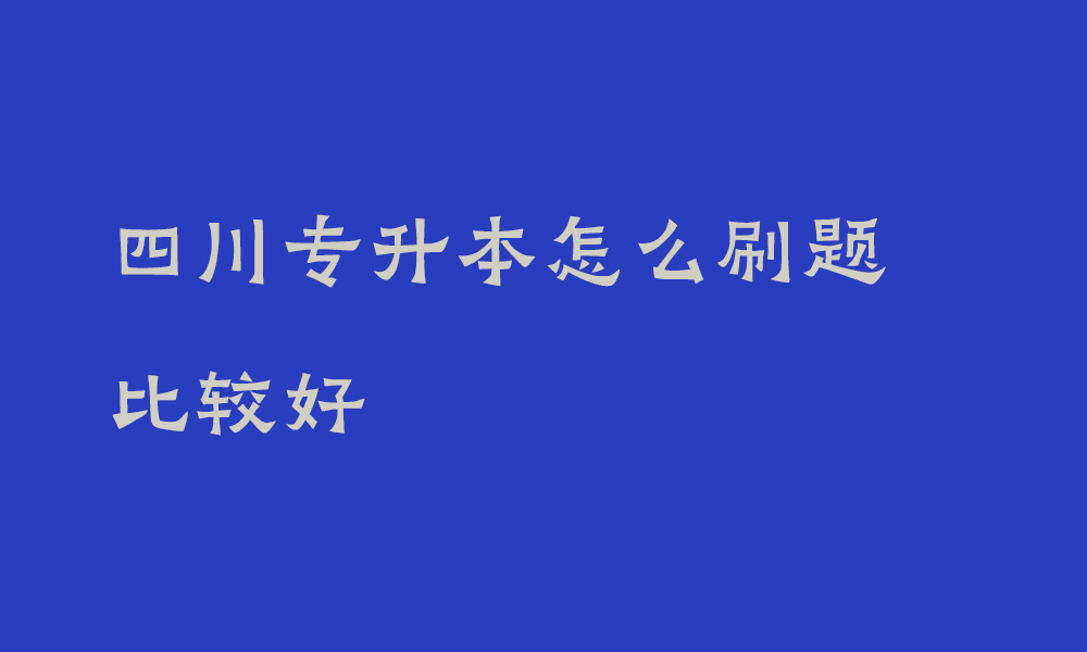四川专升本怎么刷题比较好_专升本怎么提升做题效率