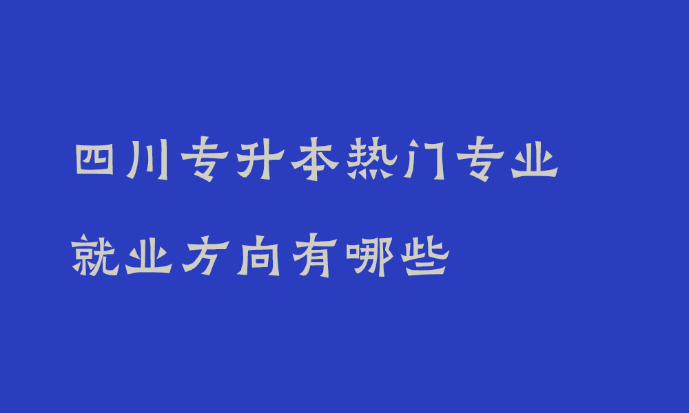 四川专升本热门专业就业方向有哪些_专升本毕业后工资一般多少