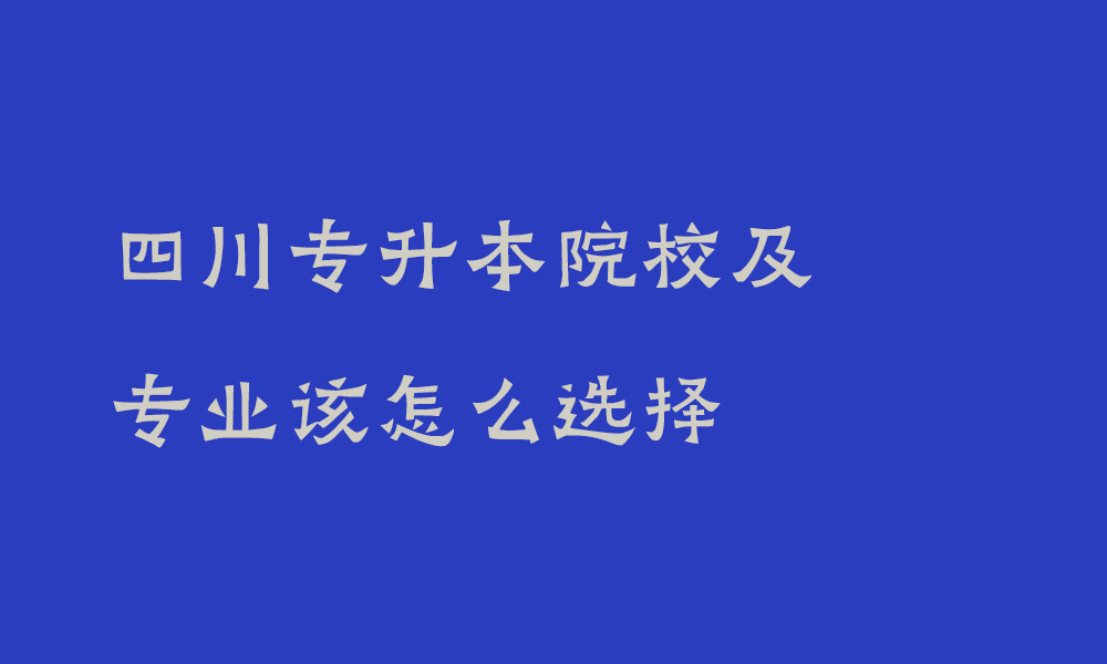 四川专升本院校及专业该怎么选择_专升本专业重要还是学校重要