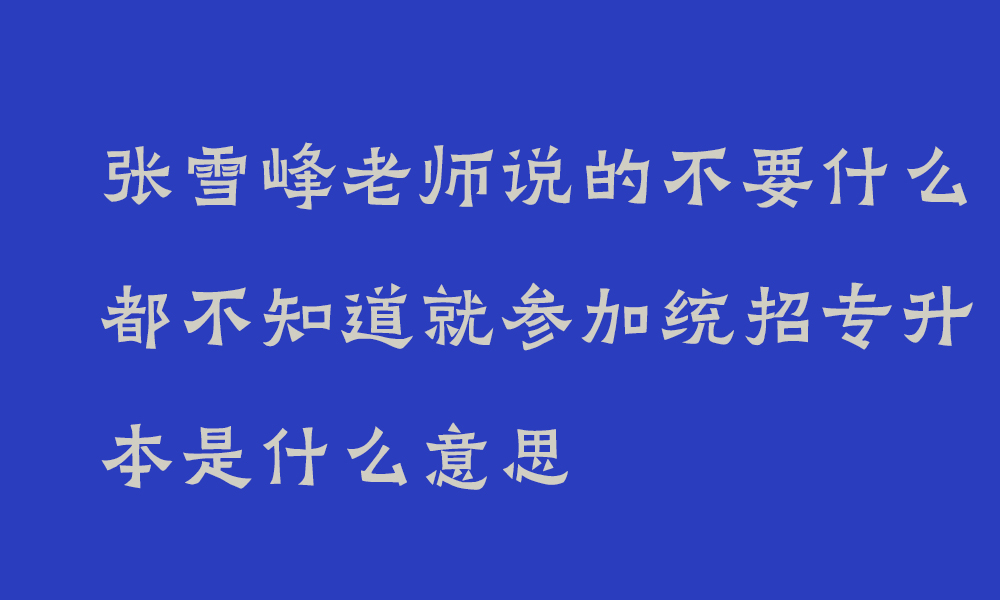 张雪峰老师说的不要什么都不知道就参加统招专升本是什么意思_统招专升本含义
